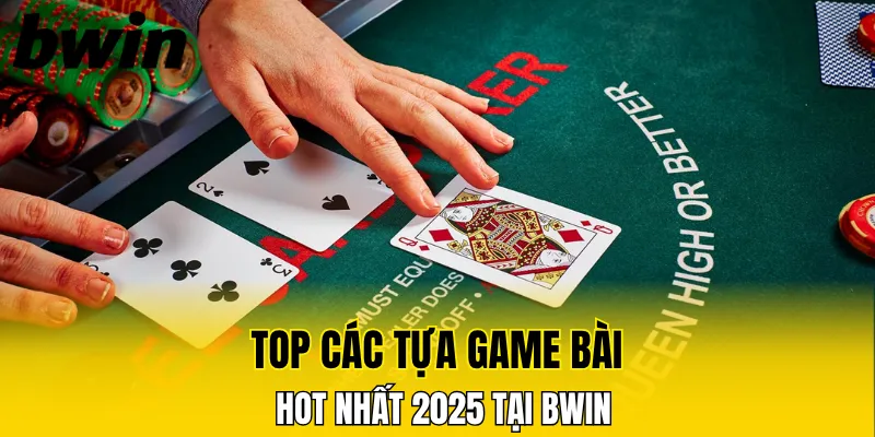 Top các tựa game bài hot nhất 2025 tại nhà cái Bwin